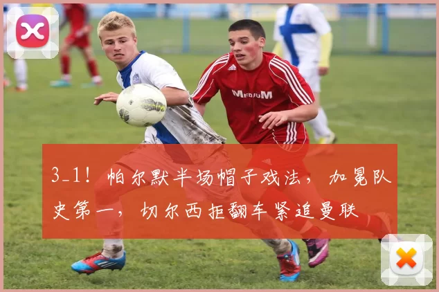 3_1！帕尔默半场帽子戏法，加冕队史第一，切尔西拒翻车紧追曼联