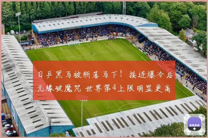 日乒黑马被斩落马下！接连爆冷后无缘破魔咒 世界第4上限明显更高