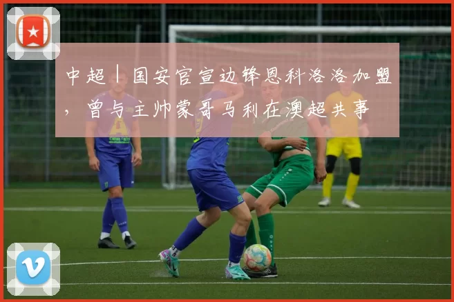 中超｜国安官宣边锋恩科洛洛加盟，曾与主帅蒙哥马利在澳超共事