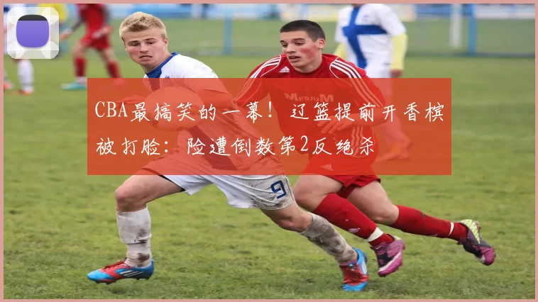 CBA最搞笑的一幕！辽篮提前开香槟被打脸：险遭倒数第2反绝杀