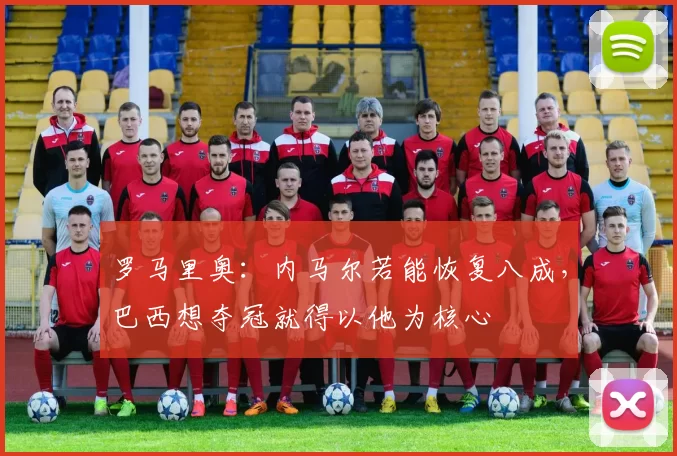 罗马里奥：内马尔若能恢复八成，巴西想夺冠就得以他为核心